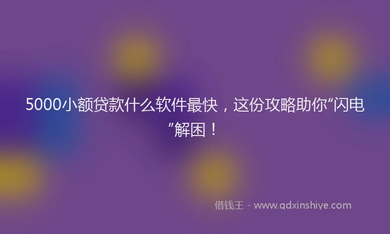 5000小额贷款什么软件最快，这份攻略助你“闪电”解困！