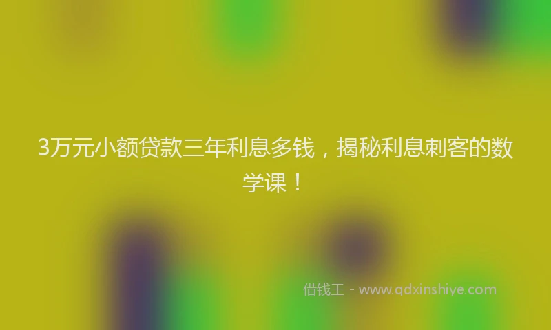 3万元小额贷款三年利息多钱，揭秘利息刺客的数学课！