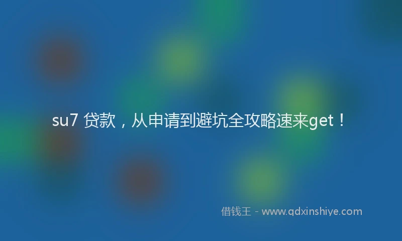 su7 贷款，从申请到避坑全攻略速来get！