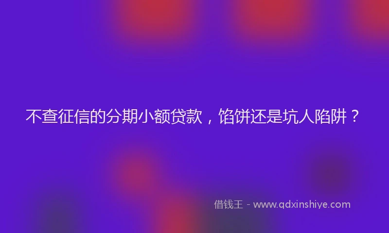 不查征信的分期小额贷款，馅饼还是坑人陷阱？