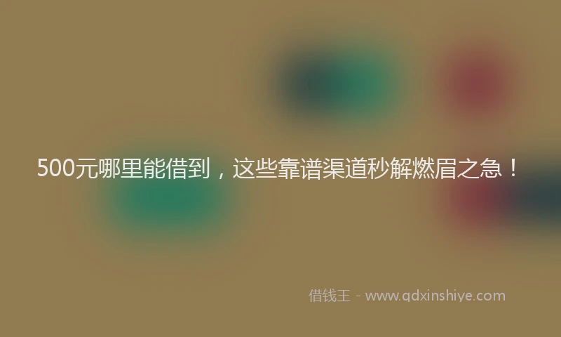 500元哪里能借到，这些靠谱渠道秒解燃眉之急！