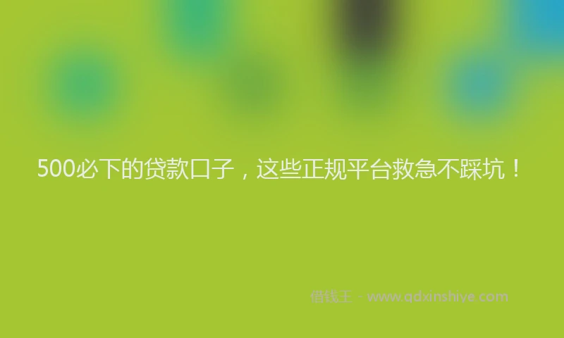 500必下的贷款口子，这些正规平台救急不踩坑！