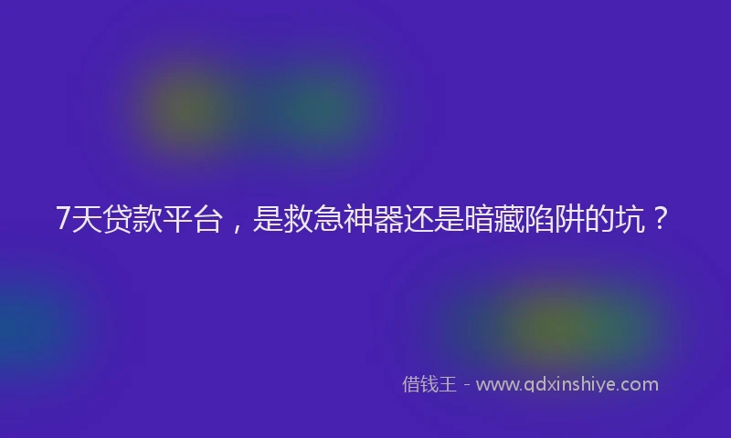 7天贷款平台，是救急神器还是暗藏陷阱的坑？
