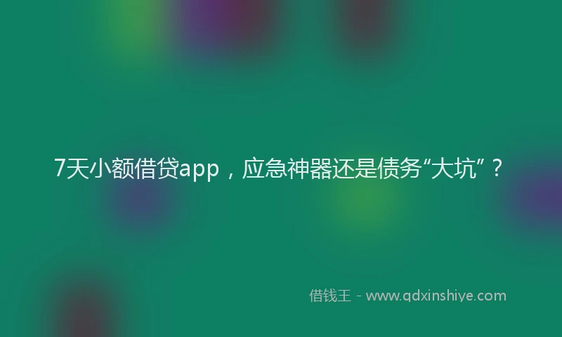 7天小额借贷app，应急神器还是债务“大坑”？