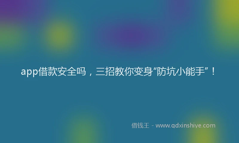 app借款安全吗，三招教你变身“防坑小能手”！