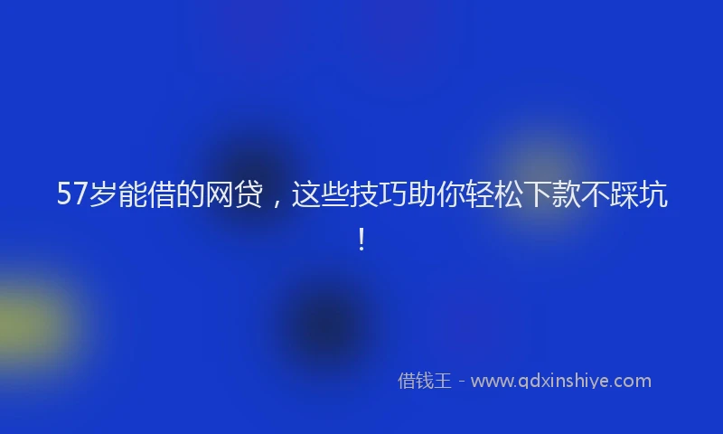 57岁能借的网贷，这些技巧助你轻松下款不踩坑！