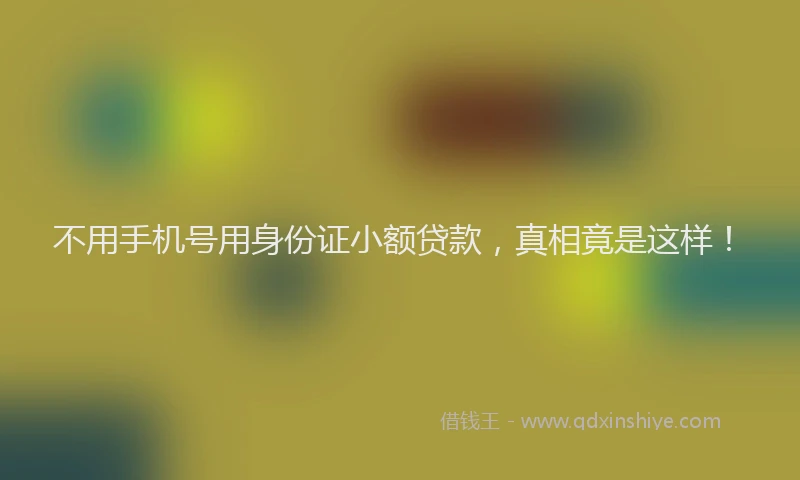 不用手机号用身份证小额贷款，真相竟是这样！