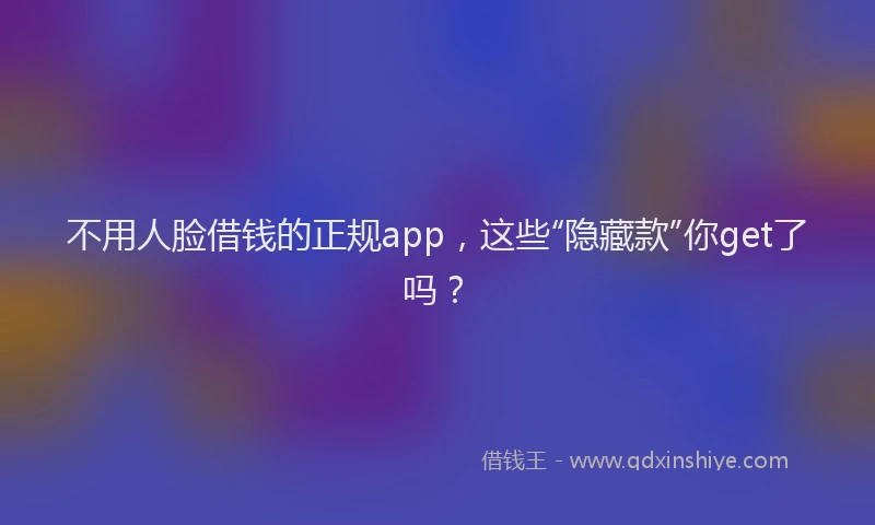 不用人脸借钱的正规app，这些“隐藏款”你get了吗？