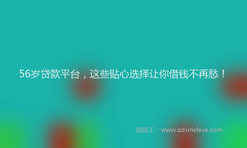 56岁贷款平台，这些贴心选择让你借钱不再愁！