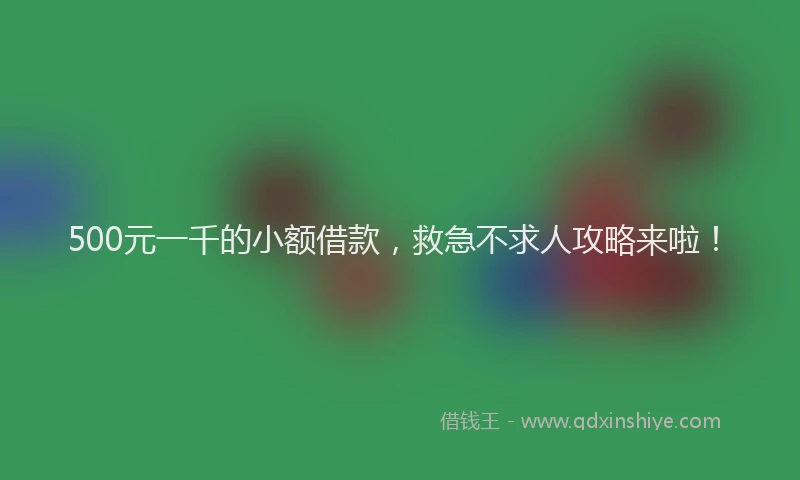 500元一千的小额借款，救急不求人攻略来啦！