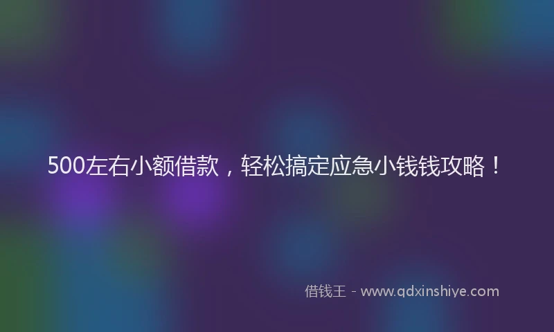 500左右小额借款，轻松搞定应急小钱钱攻略！