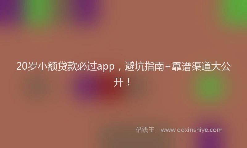 20岁小额贷款必过app，避坑指南+靠谱渠道大公开！