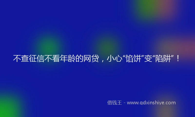 不查征信不看年龄的网贷，小心“馅饼”变“陷阱”！