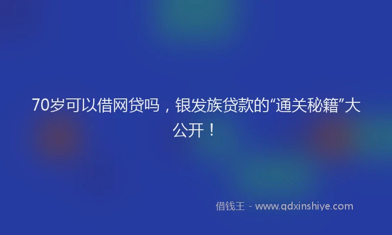70岁可以借网贷吗，银发族贷款的“通关秘籍”大公开！