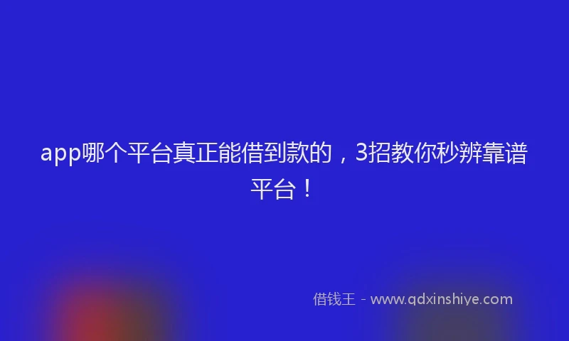 app哪个平台真正能借到款的，3招教你秒辨靠谱平台！