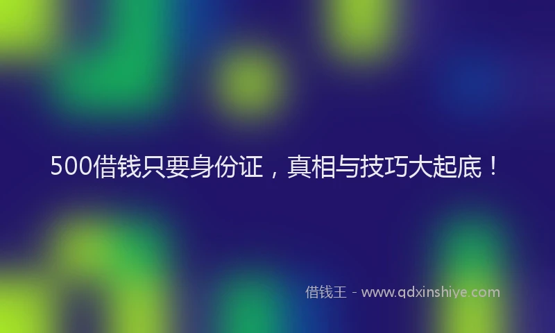 500借钱只要身份证，真相与技巧大起底！