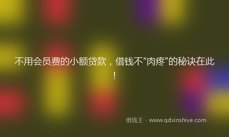 不用会员费的小额贷款，借钱不“肉疼”的秘诀在此！