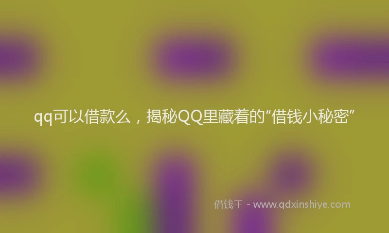 qq可以借款么，揭秘QQ里藏着的“借钱小秘密”