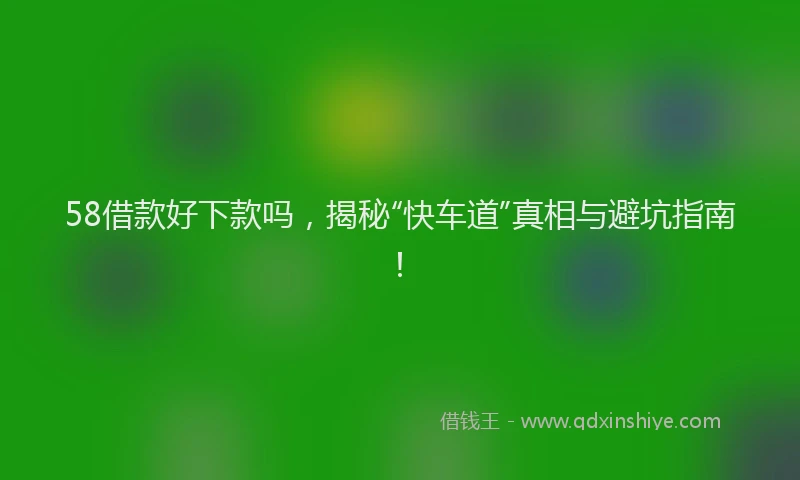 58借款好下款吗，揭秘“快车道”真相与避坑指南！