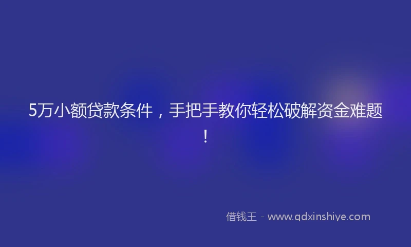 5万小额贷款条件，手把手教你轻松破解资金难题！