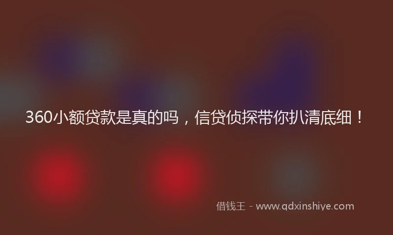 360小额贷款是真的吗，信贷侦探带你扒清底细！