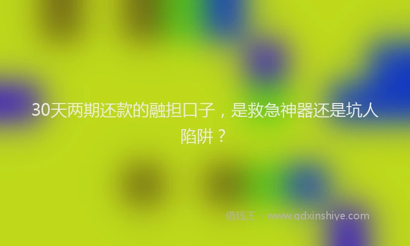 30天两期还款的融担口子，是救急神器还是坑人陷阱？