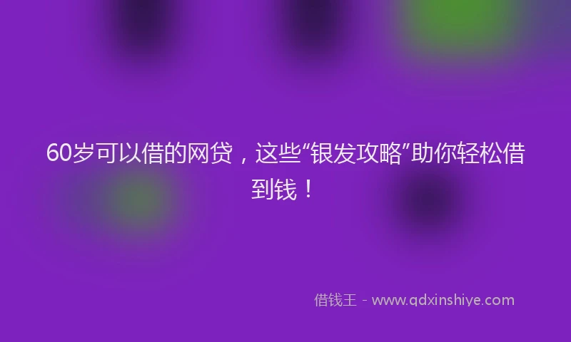 60岁可以借的网贷，这些“银发攻略”助你轻松借到钱！