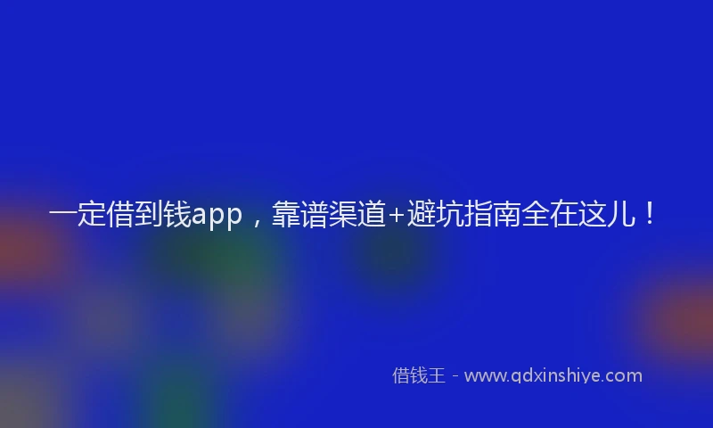 一定借到钱app，靠谱渠道+避坑指南全在这儿！