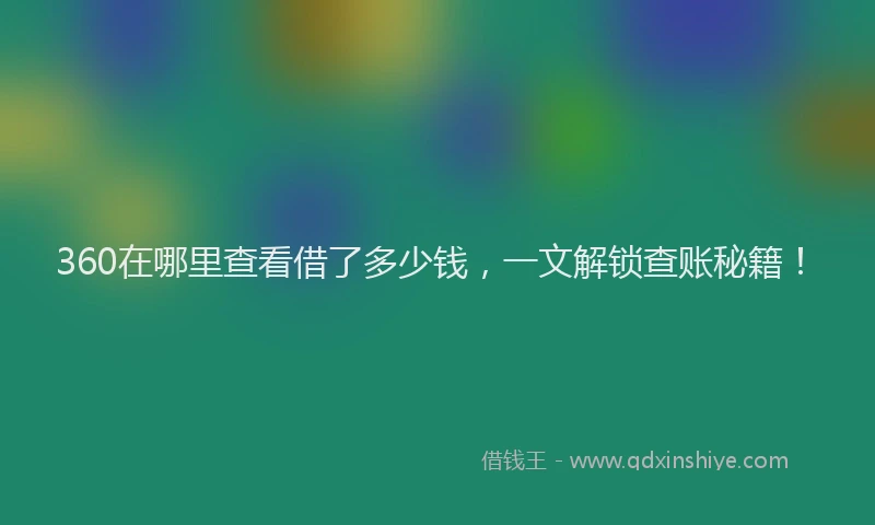 360在哪里查看借了多少钱，一文解锁查账秘籍！