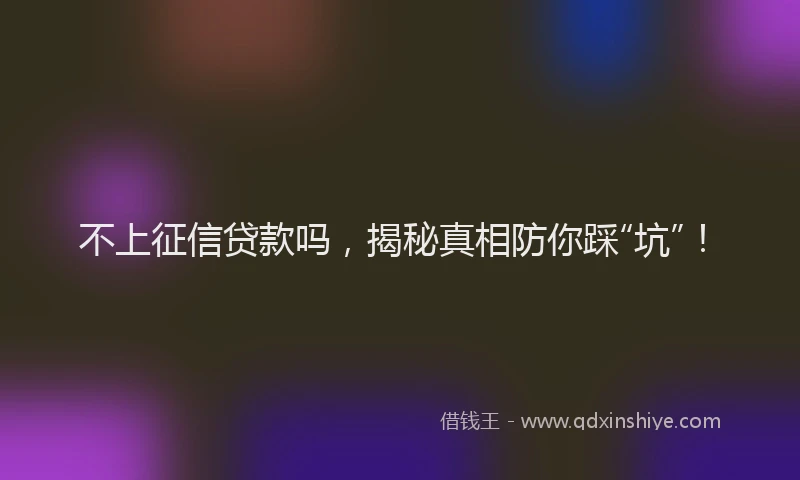不上征信贷款吗，揭秘真相防你踩“坑”！