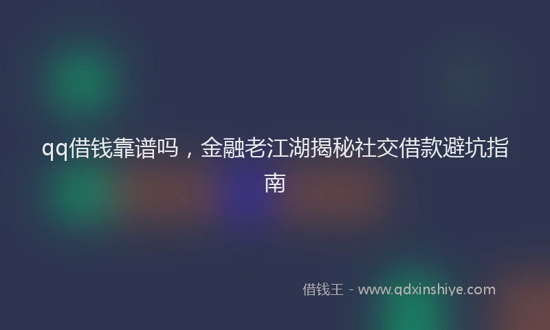 qq借钱靠谱吗，金融老江湖揭秘社交借款避坑指南