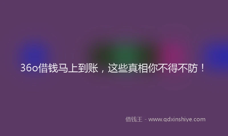 36o借钱马上到账，这些真相你不得不防！