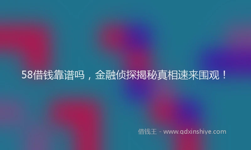 58借钱靠谱吗，金融侦探揭秘真相速来围观！