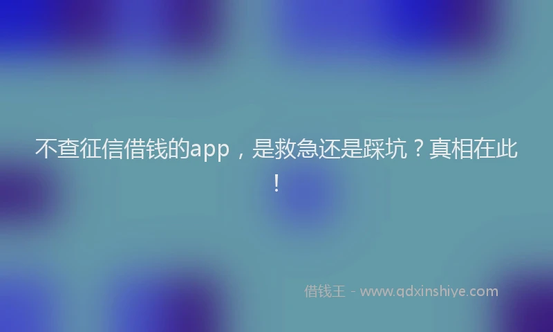 不查征信借钱的app，是救急还是踩坑？真相在此！