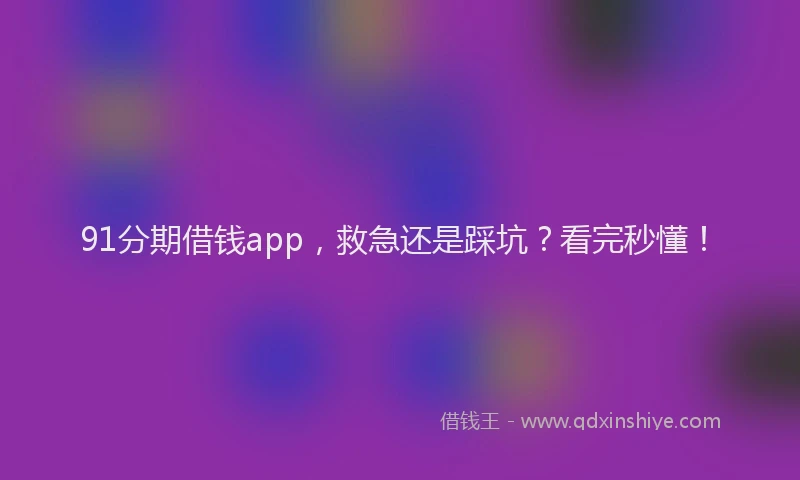 91分期借钱app，救急还是踩坑？看完秒懂！