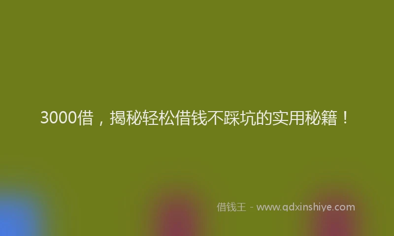 3000借，揭秘轻松借钱不踩坑的实用秘籍！