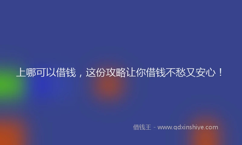 上哪可以借钱，这份攻略让你借钱不愁又安心！