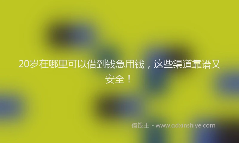 20岁在哪里可以借到钱急用钱，这些渠道靠谱又安全！