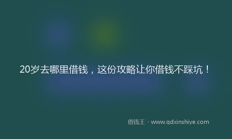 20岁去哪里借钱，这份攻略让你借钱不踩坑！