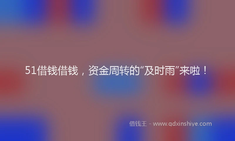 51借钱借钱，资金周转的“及时雨”来啦！