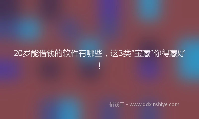 20岁能借钱的软件有哪些，这3类“宝藏”你得藏好！