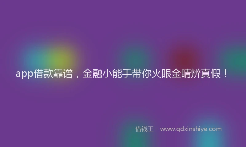 app借款靠谱，金融小能手带你火眼金睛辨真假！