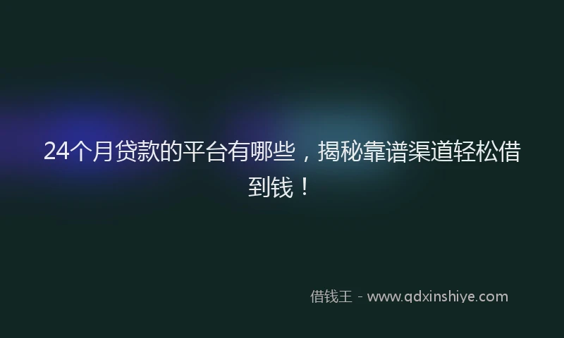 24个月贷款的平台有哪些，揭秘靠谱渠道轻松借到钱！