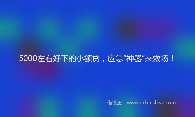 5000左右好下的小额贷，应急“神器”来救场！