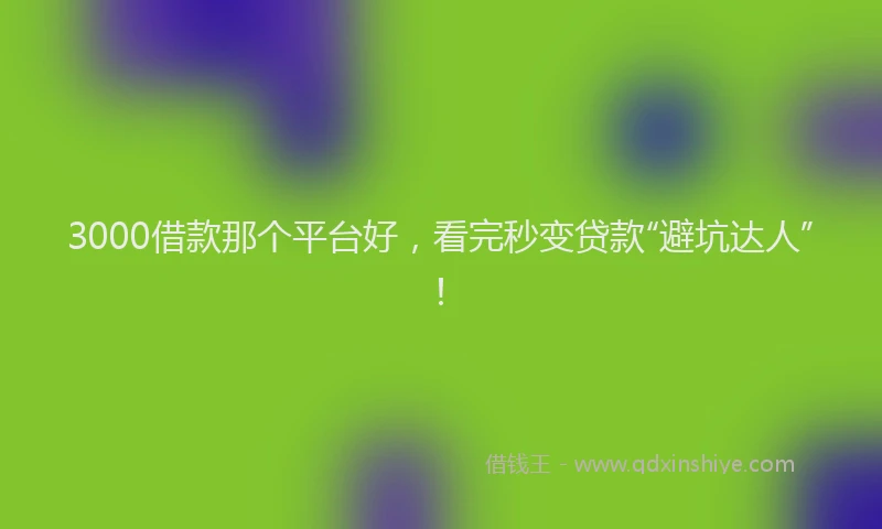 3000借款那个平台好，看完秒变贷款“避坑达人”！
