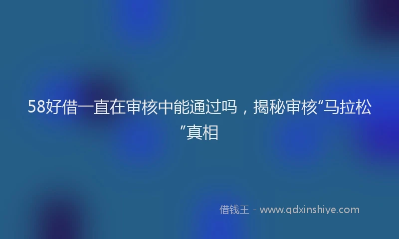 58好借一直在审核中能通过吗，揭秘审核“马拉松”真相