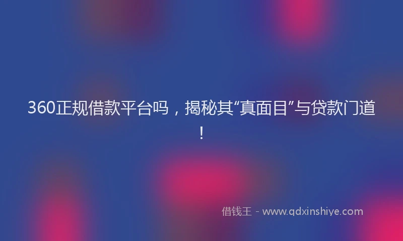 360正规借款平台吗，揭秘其“真面目”与贷款门道！