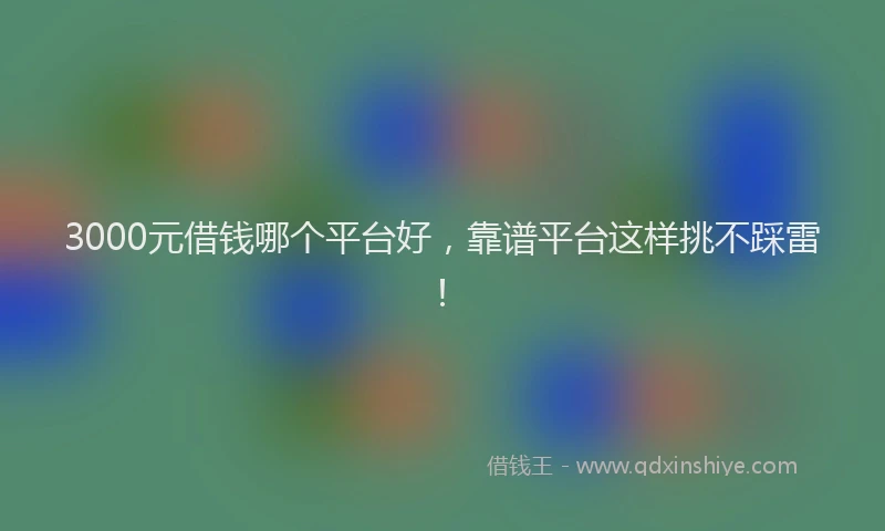 3000元借钱哪个平台好，靠谱平台这样挑不踩雷！