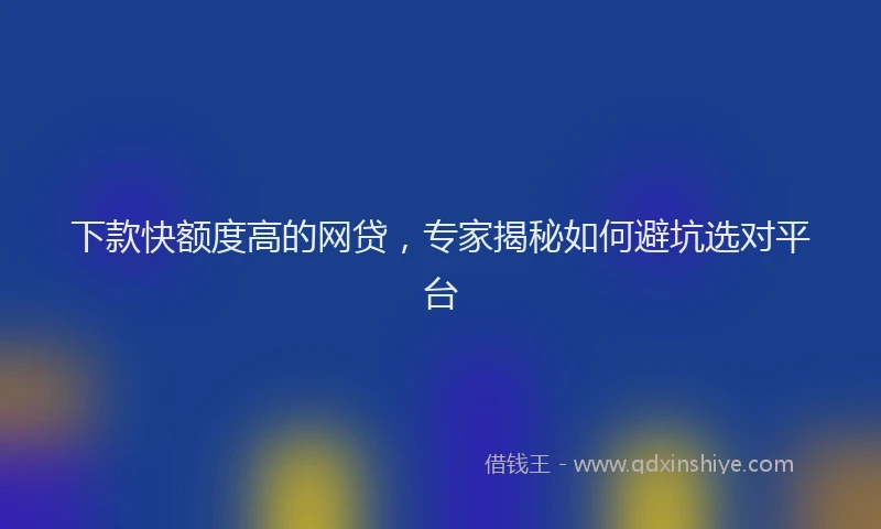 下款快额度高的网贷，专家揭秘如何避坑选对平台