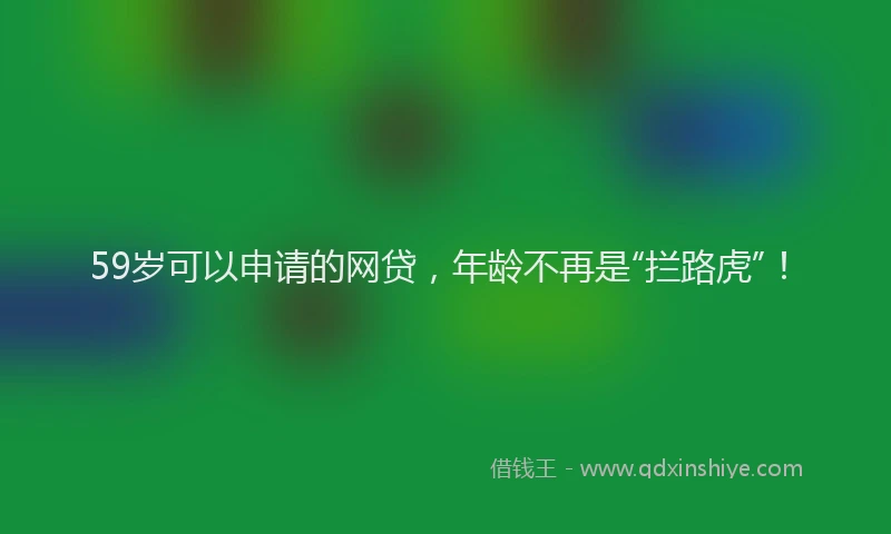 59岁可以申请的网贷，年龄不再是“拦路虎”！